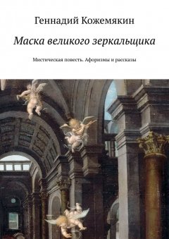 Геннадий Кожемякин - Маска великого зеркальщика. Мистическая повесть. Афоризмы и рассказы