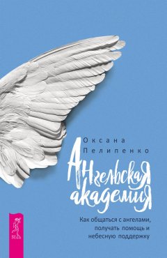 Оксана Пелипенко - Ангельская Академия. Как общаться с ангелами, получать помощь и небесную поддержку