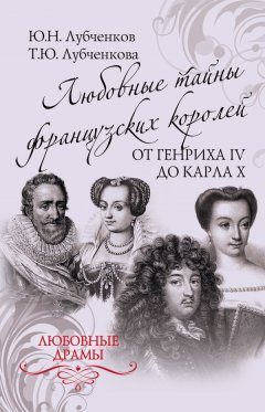 Татьяна Лубченкова - Любовные тайны французских королей от Генриха IV до Карла X