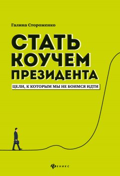 Галина Стороженко - Стать коучем президента. Цели, к которым мы не боимся идти