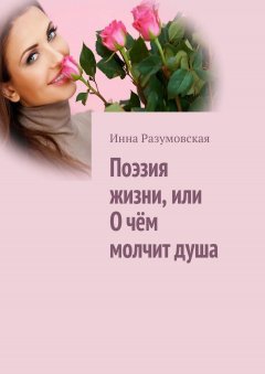Инна Разумовская - Поэзия жизни, или О чём молчит душа