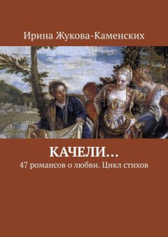 Ирина Жукова-Каменских - Качели… 47 романсов о любви. Цикл стихов