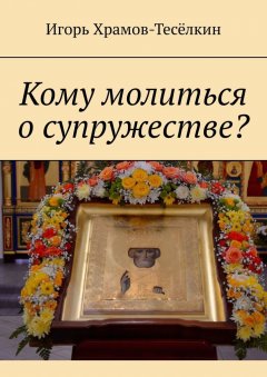 Игорь Храмов-Тесёлкин - Кому молиться о супружестве?
