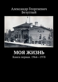 Александр Безуглый - Моя жизнь. Книга первая. 1964—1978