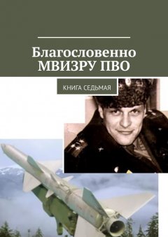 Владимир Броудо - Благословенно МВИЗРУ ПВО. Книга седьмая