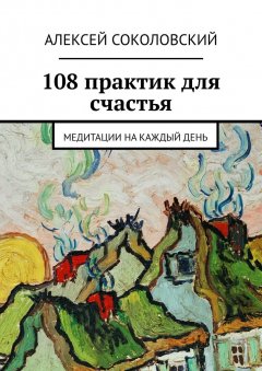 Алексей Соколовский - 108 практик для счастья. Медитации на каждый день