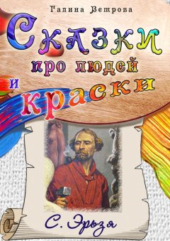 Галина Ветрова - Сказки про людей и краски. С. Эрьзя