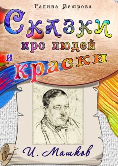 Галина Ветрова - Сказки про людей и краски. И. Машков