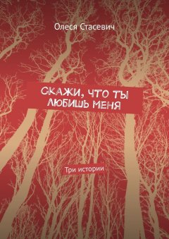 Олеся Стасевич - Скажи, что ты любишь меня. Три истории