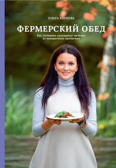 Ольга Карпова - Фермерский обед. Как создавать кулинарные шедевры из натуральных продуктов
