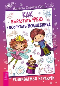 Наталья Спехова-Роси - Как вырастить фею и воспитать волшебника. Развиваемся играючи