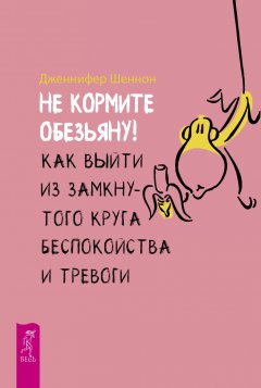 Дженнифер Шеннон - Не кормите обезьяну! Как выйти из замкнутого круга беспокойства и тревоги