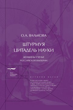 Ольга Валькова - Штурмуя цитадель науки. Женщины-ученые Российской империи