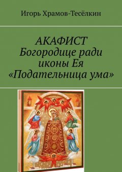 Игорь Храмов-Тесёлкин - АКАФИСТ Богородице ради иконы Ея «Подательница ума»