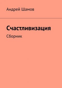 Андрей Шамов - Счастливизация. Сборник