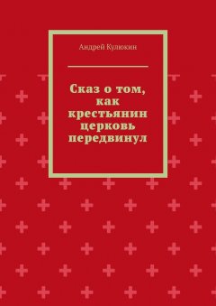 Андрей Кулюкин - Сказ о том, как крестьянин церковь передвинул