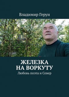 Владимир Герун - Железка на Воркуту. Любовь поэта и Север