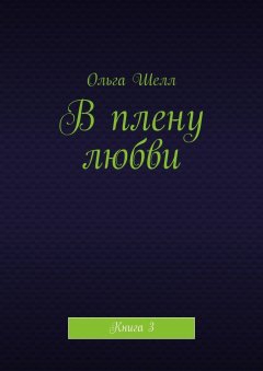 Ольга Шелл - В плену любви. Книга 3