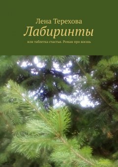 Лена Терехова - Лабиринты. Или таблетка счастья. Роман про жизнь