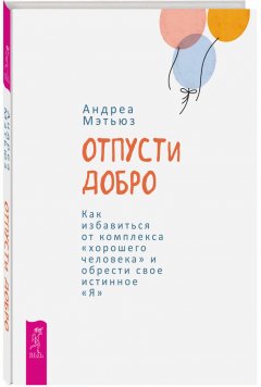 Андреа Мэтьюз - Отпусти добро. Как избавиться от комплекса «хорошего человека» и обрести свое истинное «Я»