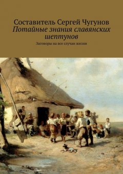 Сергей Чугунов - Потайные знания славянских шептунов. Заговоры на все случаи жизни