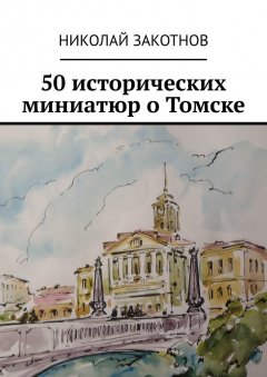 Николай Закотнов - 50 исторических миниатюр о Томске