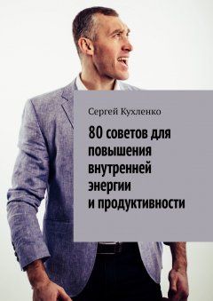 Сергей Кухленко - 80 советов для повышения внутренней энергии и продуктивности