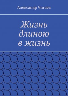 Александр Чигаев - Жизнь длиною в жизнь