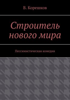 В. Корешков - Строитель нового мира. Пессимистическая комедия