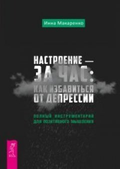 Инна Макаренко - Настроение – за час: как избавиться от депрессии. Полный инструментарий для позитивного мышления