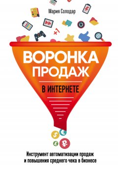 Мария Солодар - Воронка продаж в интернете. Инструмент автоматизации продаж и повышения среднего чека в бизнесе