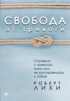 Роберт Лихи - Свобода от тревоги. Справься с тревогой, пока она не расправилась с тобой