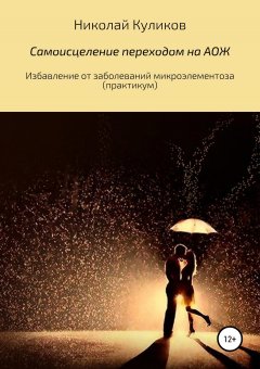 Николай Куликов - Самоисцеление переходом на АОЖ. Избавление от заболеваний микроэлементоза (практикум)