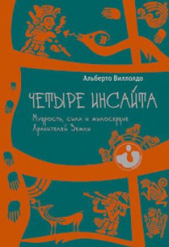 Альберто Виллолдо - Четыре инсайта. Мудрость, сила и милосердие Хранителей Земли