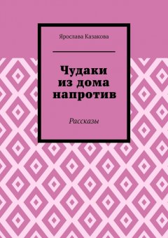 Ярослава Казакова - Чудаки из дома напротив. Рассказы