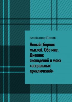 Александр Попов - Новый сборник мыслей. Обо мне. Дневник сновидений и моих «астральных приключений»