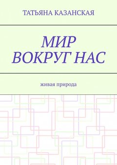 Татьяна Казанская - Мир вокруг нас. Живая природа