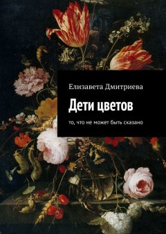 Елизавета Дмитриева - Дети цветов. То, что не может быть сказано