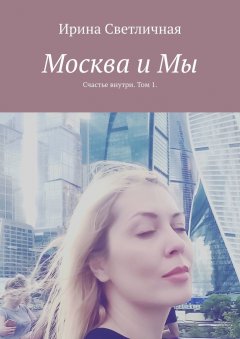 Ирина Светличная - Москва и Мы. Счастье внутри. Том 1