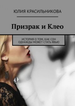 Юлия Красильникова - Призрак и Клео. История о том, как сон однажды может стать явью