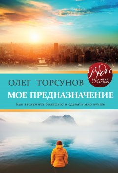 Олег Торсунов - Мое предназначение. Как заслужить большего и сделать этот мир лучше
