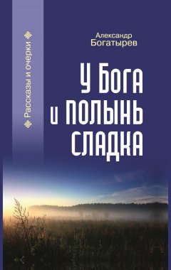 Александр Богатырев - У Бога и полынь сладка (сборник)