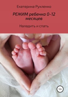 Екатерина Рухленко - Режим ребенка 0-12 месяцев. Наладить и спать