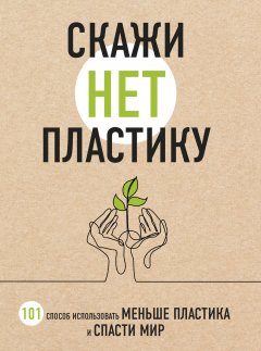 Мария Ершова - Скажи «НЕТ» пластику. 101 способ использовать меньше пластика и спасти мир