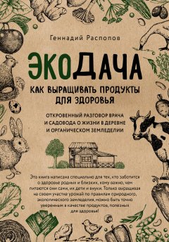 Геннадий Распопов - Экодача. Как выращивать продукты для здоровья. Откровенный разговор врача и садовода о жизни в деревне и органическом земледелии