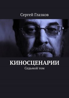 Сергей Глазков - Киносценарии. Седьмой том