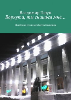 Владимир Герун - Воркута, ты снишься мне… Шахтёрская стезя поэта Геруна Владимира