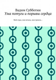 Вадим Субботин - Ума потуги и порывы сердца. Мой страх, моя печаль, моя тревога…