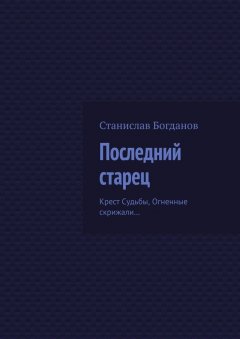 Станислав Богданов - Последний старец. Крест Судьбы, Огненные скрижали…