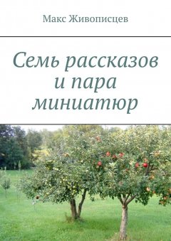 Макс Живописцев - Семь рассказов и пара миниатюр